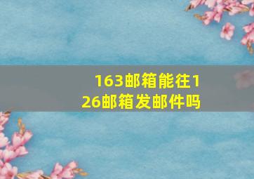 163邮箱能往126邮箱发邮件吗