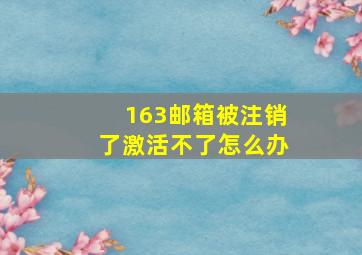 163邮箱被注销了激活不了怎么办