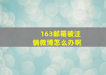 163邮箱被注销微博怎么办啊