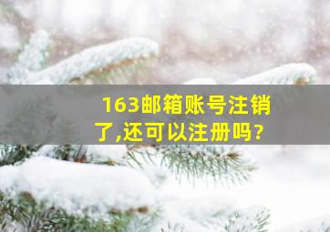 163邮箱账号注销了,还可以注册吗?