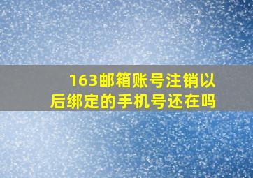 163邮箱账号注销以后绑定的手机号还在吗