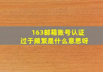 163邮箱账号认证过于频繁是什么意思呀