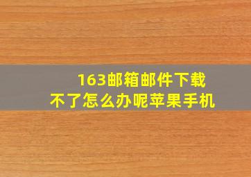 163邮箱邮件下载不了怎么办呢苹果手机