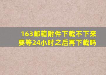 163邮箱附件下载不下来要等24小时之后再下载吗