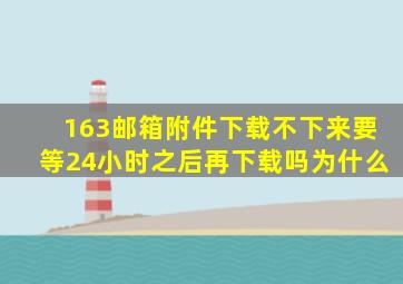 163邮箱附件下载不下来要等24小时之后再下载吗为什么