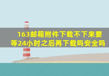 163邮箱附件下载不下来要等24小时之后再下载吗安全吗