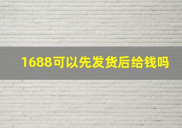 1688可以先发货后给钱吗