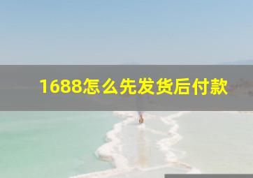 1688怎么先发货后付款