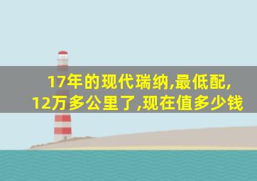 17年的现代瑞纳,最低配,12万多公里了,现在值多少钱