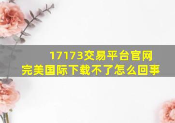 17173交易平台官网完美国际下载不了怎么回事