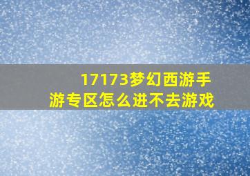 17173梦幻西游手游专区怎么进不去游戏