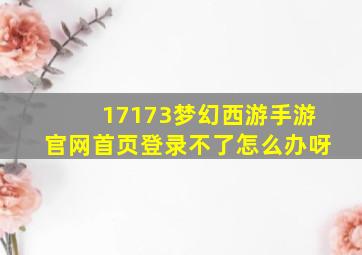 17173梦幻西游手游官网首页登录不了怎么办呀