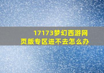 17173梦幻西游网页版专区进不去怎么办