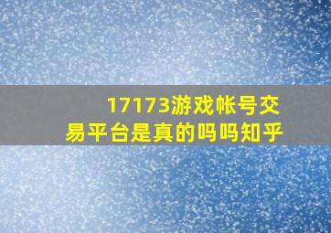 17173游戏帐号交易平台是真的吗吗知乎