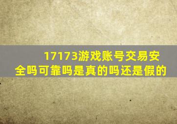 17173游戏账号交易安全吗可靠吗是真的吗还是假的