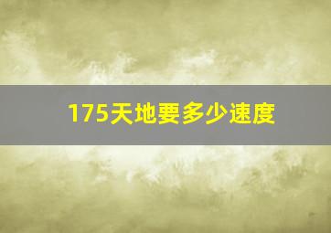 175天地要多少速度