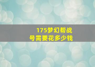 175梦幻帮战号需要花多少钱