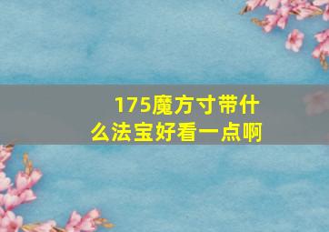 175魔方寸带什么法宝好看一点啊