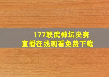 177联武神坛决赛直播在线观看免费下载