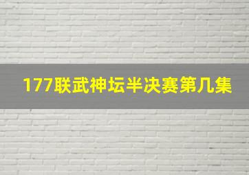 177联武神坛半决赛第几集