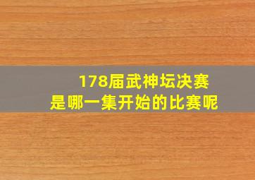 178届武神坛决赛是哪一集开始的比赛呢