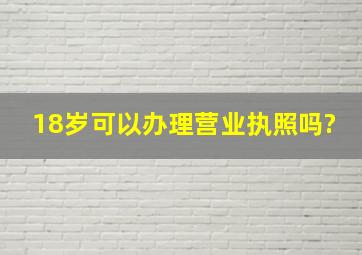 18岁可以办理营业执照吗?