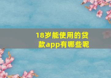 18岁能使用的贷款app有哪些呢