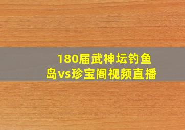 180届武神坛钓鱼岛vs珍宝阁视频直播