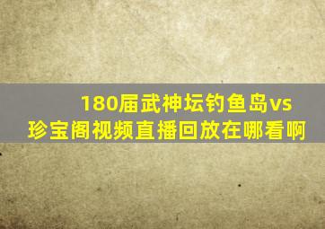 180届武神坛钓鱼岛vs珍宝阁视频直播回放在哪看啊