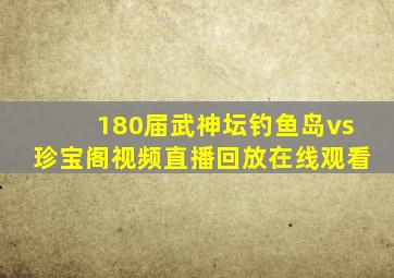 180届武神坛钓鱼岛vs珍宝阁视频直播回放在线观看