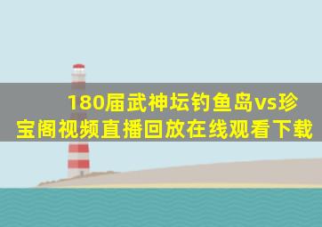 180届武神坛钓鱼岛vs珍宝阁视频直播回放在线观看下载