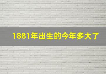 1881年出生的今年多大了