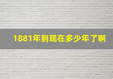 1881年到现在多少年了啊