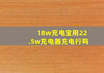 18w充电宝用22.5w充电器充电行吗