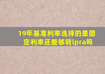 19年基准利率选择的是固定利率还能够转lpra吗