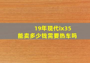 19年现代ix35能卖多少钱需要热车吗