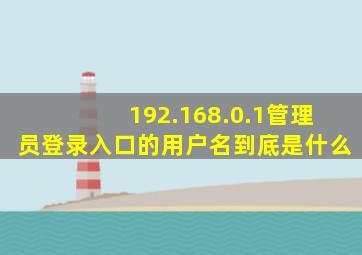 192.168.0.1管理员登录入口的用户名到底是什么