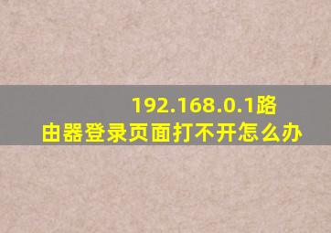 192.168.0.1路由器登录页面打不开怎么办