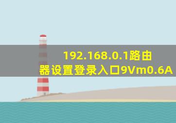 192.168.0.1路由器设置登录入口9Vm0.6A