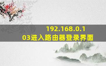 192.168.0.103进入路由器登录界面