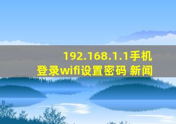 192.168.1.1手机登录wifi设置密码 新闻