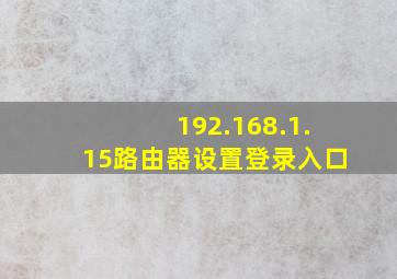 192.168.1.15路由器设置登录入口