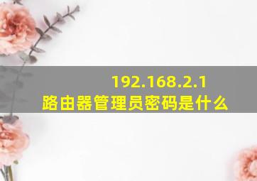 192.168.2.1 路由器管理员密码是什么