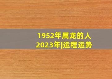 1952年属龙的人2023年|运程运势