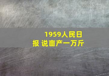 1959人民日报 说亩产一万斤