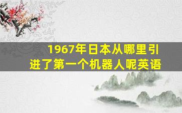 1967年日本从哪里引进了第一个机器人呢英语