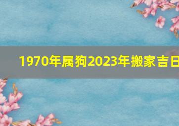 1970年属狗2023年搬家吉日