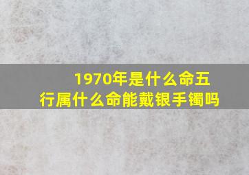 1970年是什么命五行属什么命能戴银手镯吗