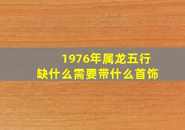 1976年属龙五行缺什么需要带什么首饰