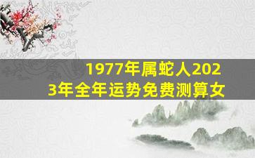 1977年属蛇人2023年全年运势免费测算女